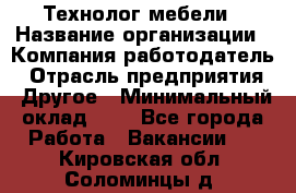 Технолог мебели › Название организации ­ Компания-работодатель › Отрасль предприятия ­ Другое › Минимальный оклад ­ 1 - Все города Работа » Вакансии   . Кировская обл.,Соломинцы д.